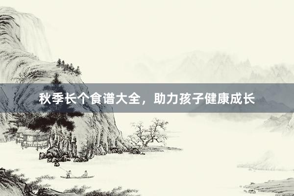 秋季长个食谱大全，助力孩子健康成长