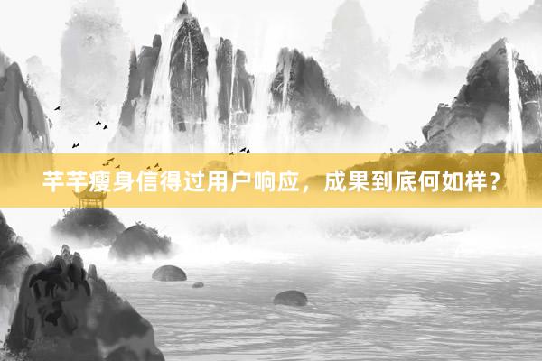 芊芊瘦身信得过用户响应，成果到底何如样？