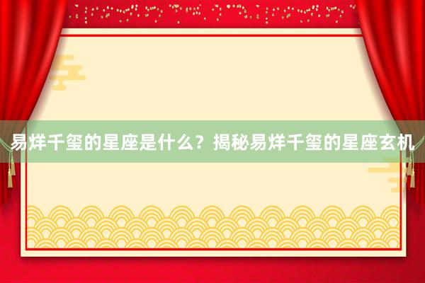 易烊千玺的星座是什么？揭秘易烊千玺的星座玄机