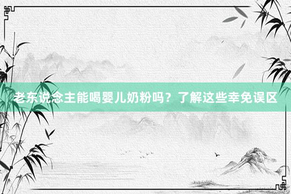 老东说念主能喝婴儿奶粉吗？了解这些幸免误区