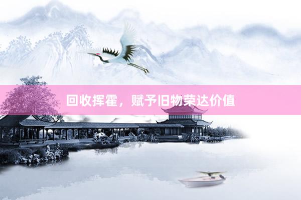 回收挥霍，赋予旧物荣达价值