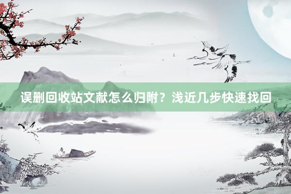 误删回收站文献怎么归附？浅近几步快速找回