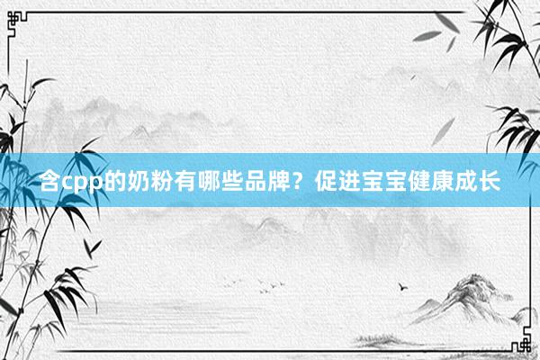 含cpp的奶粉有哪些品牌？促进宝宝健康成长