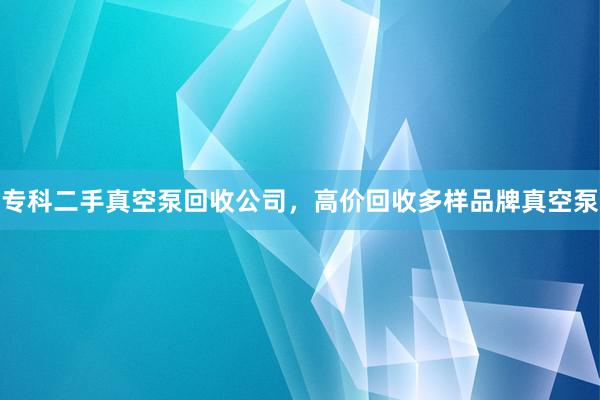 专科二手真空泵回收公司，高价回收多样品牌真空泵
