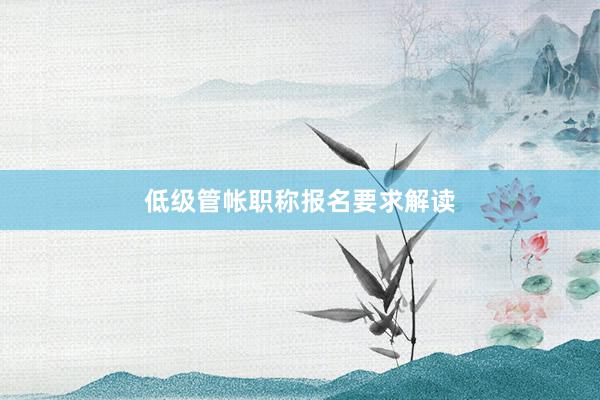 低级管帐职称报名要求解读
